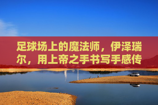 足球场上的魔法师,伊泽瑞尔,用上帝之手书写手感传奇