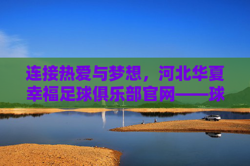 连接热爱与梦想，河北华夏幸福足球俱乐部官网——球迷的专属家园，河北华夏幸福官网，球迷热爱与梦想的专属家园