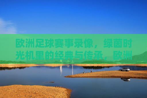 欧洲足球赛事录像，绿茵时光机里的经典与传承，欧洲足球，绿茵时光机里的经典传承