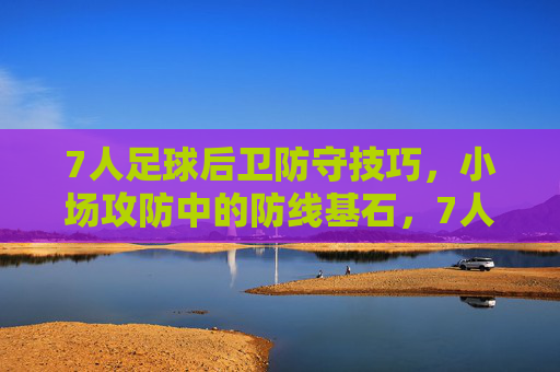 7人足球后卫防守技巧,小场攻防中的防线基石,7人足球后卫防守技巧,小场攻防的防线基石