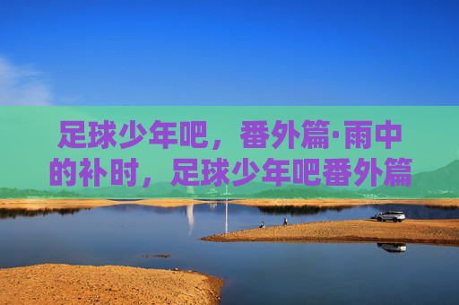 足球少年吧,番外篇·雨中的补时,足球少年吧番外篇,雨中的补时