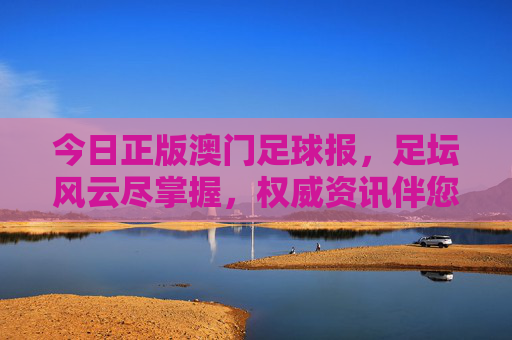 今日正版澳门足球报,足坛风云尽掌握,权威资讯伴您行,正版澳门足球报,足坛风云权威伴您行