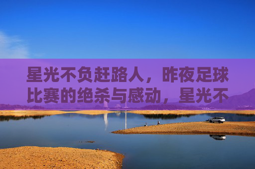 星光不负赶路人，昨夜足球比赛的绝杀与感动，星光不负赶路人，昨夜足球绝杀的感动