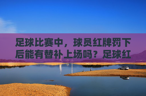 足球比赛中,球员红牌罚下后能有替补上场吗?足球红牌罚下后替补能上场吗?