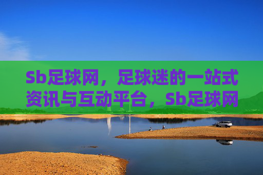 Sb足球网,足球迷的一站式资讯与互动平台,Sb足球网,足球迷的一站式资讯与互动平台