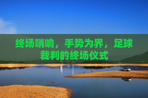 终场哨响,手势为界,足球裁判的终场仪式