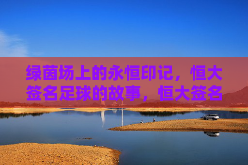 绿茵场上的永恒印记,恒大签名足球的故事,恒大签名足球,绿茵场上的永恒印记