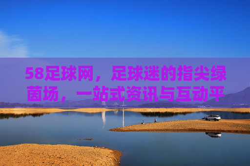 58足球网,足球迷的指尖绿茵场,一站式资讯与互动平台,58足球网,足球迷的指尖绿茵场,一站式资讯互动平台