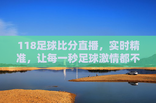 118足球比分直播，实时精准，让每一秒足球激情都不缺席，118足球比分直播，实时精准，每秒激情不缺席