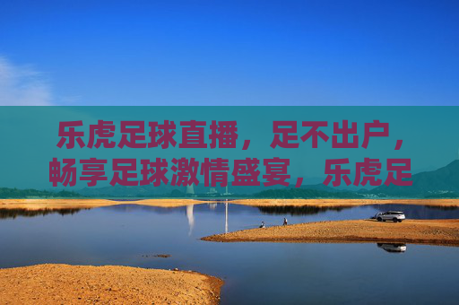 乐虎足球直播,足不出户,畅享足球激情盛宴,乐虎足球直播,足不出户畅享足球激情盛宴