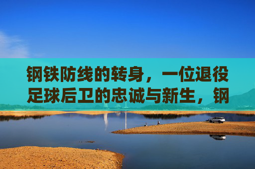 钢铁防线的转身，一位退役足球后卫的忠诚与新生，钢铁防线的转身，忠诚与新生
