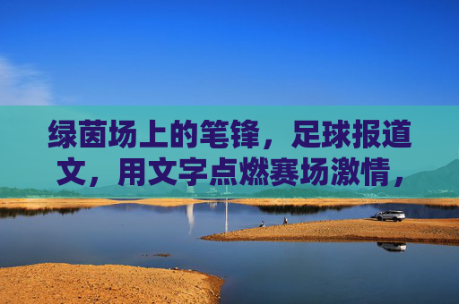 绿茵场上的笔锋，足球报道文，用文字点燃赛场激情，绿茵笔锋，燃情赛场