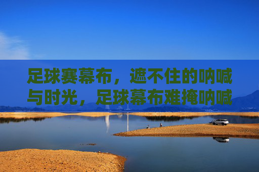 足球赛幕布,遮不住的呐喊与时光,足球幕布难掩呐喊时光