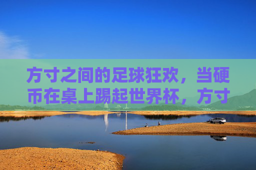 方寸之间的足球狂欢,当硬币在桌上踢起世界杯,方寸之间,硬币踢起世界杯狂欢