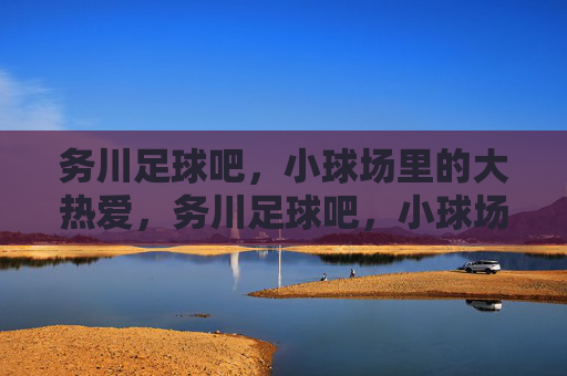 务川足球吧,小球场里的大热爱,务川足球吧,小球场里的大热爱