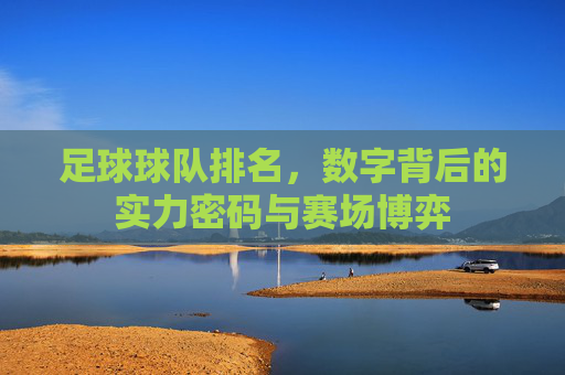 足球球队排名,数字背后的实力密码与赛场博弈