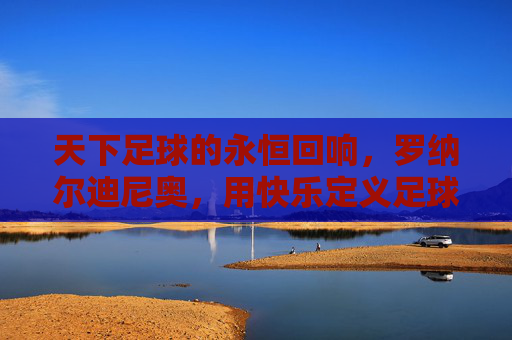 天下足球的永恒回响,罗纳尔迪尼奥,用快乐定义足球的艺术,罗纳尔迪尼奥,快乐足球的永恒艺术回响