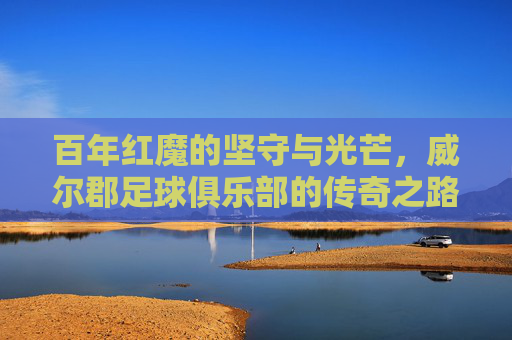 百年红魔的坚守与光芒,威尔郡足球俱乐部的传奇之路,威尔郡红魔百年传奇,坚守与光芒之路
