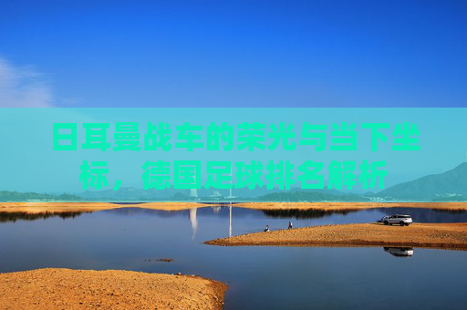 日耳曼战车的荣光与当下坐标,德国足球排名解析