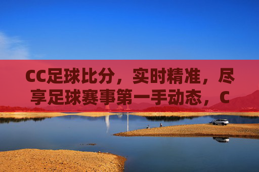 CC足球比分，实时精准，尽享足球赛事第一手动态，CC足球比分，实时精准，尽享第一手赛事动态