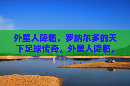 外星人降临,罗纳尔多的天下足球传奇,外星人降临,罗纳尔多的天下足球传奇