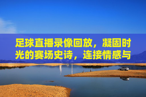 足球直播录像回放,凝固时光的赛场史诗,连接情感与技术的桥梁,凝固时光的赛场史诗,足球直播录像回放的情感与技术桥梁