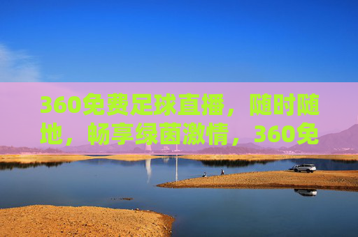360免费足球直播，随时随地，畅享绿茵激情，360免费足球直播，随时随地畅享绿茵激情
