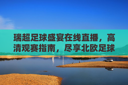 瑞超足球盛宴在线直播,高清观赛指南,尽享北欧足球激情,瑞超足球盛宴在线直播,高清观赛指南,尽享北欧激情