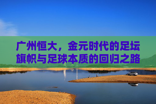 广州恒大，金元时代的足坛旗帜与足球本质的回归之路，广州恒大，金元时代的足坛旗帜与足球本质回归之路