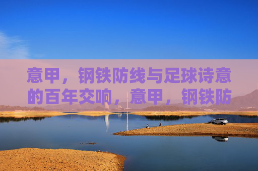 意甲,钢铁防线与足球诗意的百年交响,意甲,钢铁防线与足球诗意的百年交响
