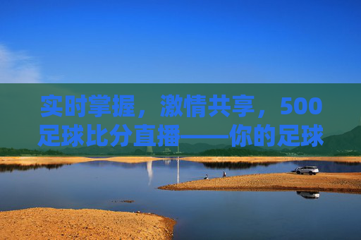实时掌握，激情共享，500足球比分直播——你的足球赛事前线，500足球比分直播，实时前线，激情共享
