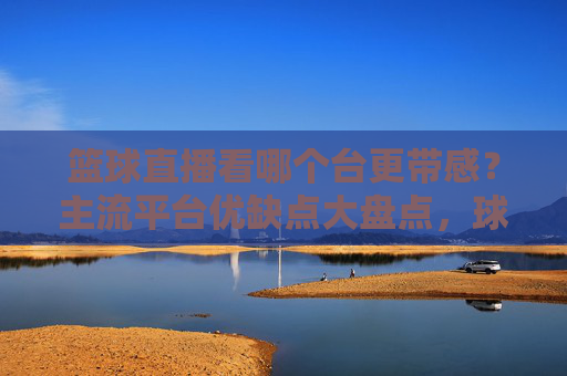 篮球直播看哪个台更带感?主流平台优缺点大盘点,球迷必看!主流篮球直播平台优缺点大盘点,哪个台更带感?球迷必看!
