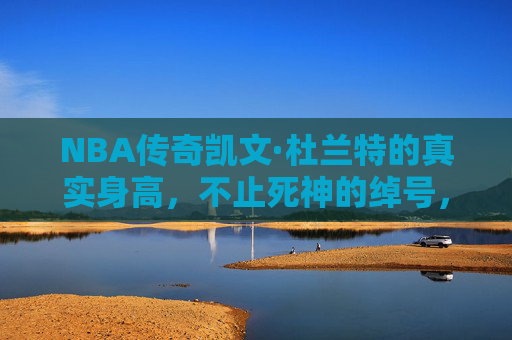 NBA传奇凯文·杜兰特的真实身高,不止死神的绰号,还有2米08的精准答案,杜兰特,不止死神绰号,真实身高2米08