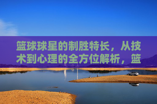 篮球球星的制胜特长,从技术到心理的全方位解析,篮球球星制胜特长,技术与心理的全方位解析