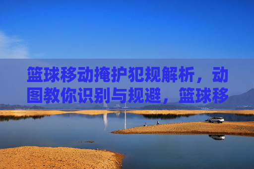 篮球移动掩护犯规解析,动图教你识别与规避,篮球移动掩护犯规,动图解析识别与规避