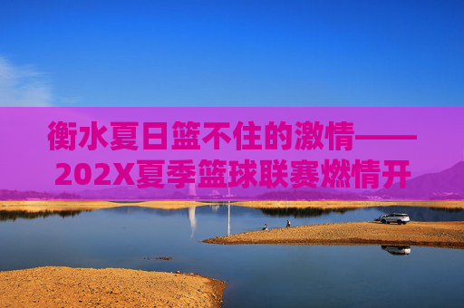 衡水夏日篮不住的激情——202X夏季篮球联赛燃情开赛,衡水夏日篮不住的激情——202X夏季篮球联赛燃情开赛