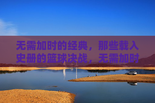 无需加时的经典，那些载入史册的篮球决战，无需加时的经典对决，载入史册的篮球史诗