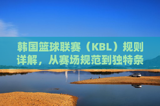 韩国篮球联赛（KBL）规则详解，从赛场规范到独特条款，KBL规则详解，从赛场规范到独特条款