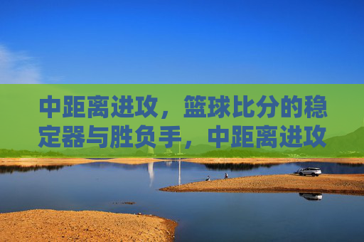 中距离进攻,篮球比分的稳定器与胜负手,中距离进攻,比分的稳定器与胜负手