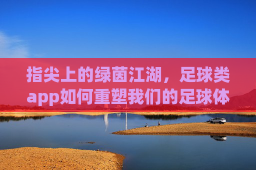 指尖上的绿茵江湖,足球类app如何重塑我们的足球体验,指尖绿茵江湖,足球app重塑足球新体验