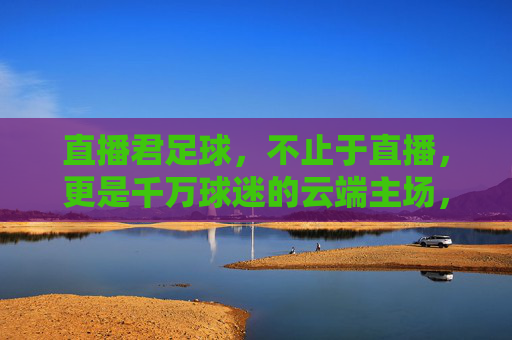 直播君足球，不止于直播，更是千万球迷的云端主场，直播君足球，不止直播，千万球迷的云端主场