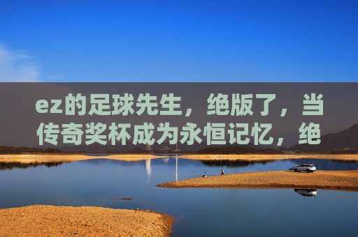 ez的足球先生,绝版了,当传奇奖杯成为永恒记忆,绝版足球先生,传奇奖杯成永恒记忆