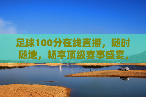 足球100分在线直播，随时随地，畅享顶级赛事盛宴，足球100分在线直播，随时随地畅享顶级赛事盛宴