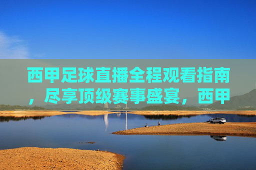 西甲足球直播全程观看指南,尽享顶级赛事盛宴,西甲足球直播全程观看指南,尽享顶级赛事盛宴
