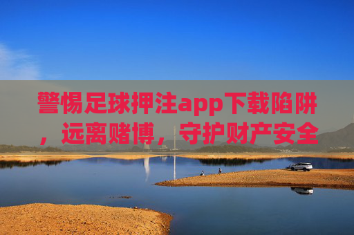 警惕足球押注app下载陷阱,远离赌博,守护财产安全,警惕足球押注app下载陷阱,远离赌博守护财产安全
