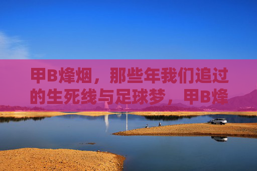 甲B烽烟,那些年我们追过的生死线与足球梦,甲B烽烟,生死线上的足球梦