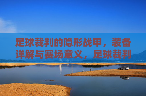 足球裁判的隐形战甲,装备详解与赛场意义,足球裁判的隐形战甲,装备详解与赛场意义