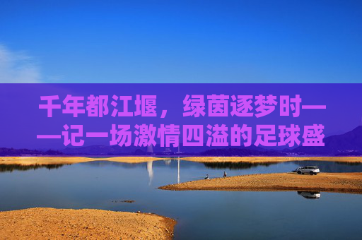 千年都江堰,绿茵逐梦时——记一场激情四溢的足球盛宴,千年都江堰绿茵逐梦,激情足球盛宴