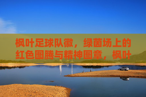 枫叶足球队徽，绿茵场上的红色图腾与精神图章，枫叶队徽，绿茵场上的红色图腾与精神图章