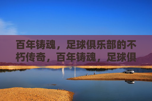 百年铸魂，足球俱乐部的不朽传奇，百年铸魂，足球俱乐部的不朽传奇